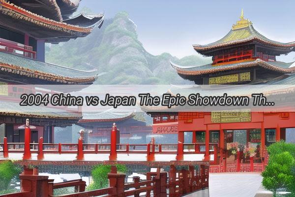 2004 China vs Japan The Epic Showdown That Shaped Asian Footballs Future